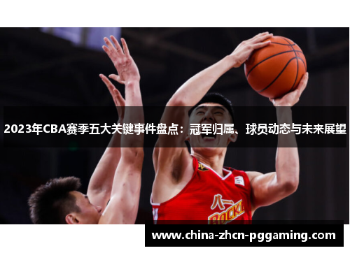 2023年CBA赛季五大关键事件盘点:冠军归属、球员动态与未来展望 2023年CBA赛季五大关键事件盘点:冠军归属、球员动态与未来展望