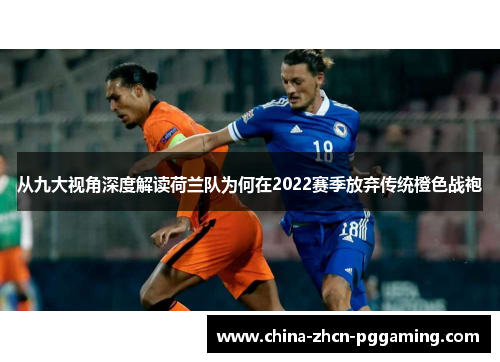 从九大视角深度解读荷兰队为何在2022赛季放弃传统橙色战袍 从九大视角深度解读荷兰队为何在2022赛季放弃传统橙色战袍