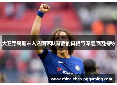 大卫路易斯未入选国家队背后的真相与深层原因揭秘