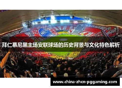 拜仁慕尼黑主场安联球场的历史背景与文化特色解析 拜仁慕尼黑主场安联球场的历史背景与文化特色解析