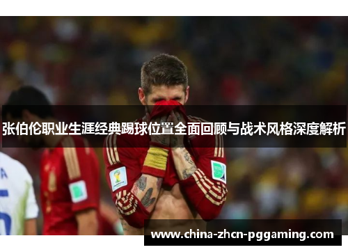 张伯伦职业生涯经典踢球位置全面回顾与战术风格深度解析