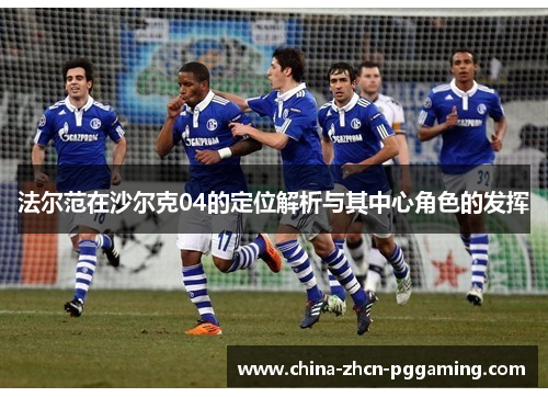 法尔范在沙尔克04的定位解析与其中心角色的发挥 法尔范在沙尔克04的定位解析与其中心角色的发挥
