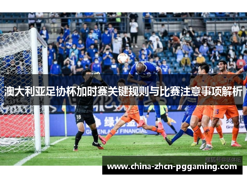 澳大利亚足协杯加时赛关键规则与比赛注意事项解析 澳大利亚足协杯加时赛关键规则与比赛注意事项解析