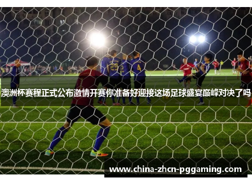 澳洲杯赛程正式公布激情开赛你准备好迎接这场足球盛宴巅峰对决了吗 澳洲杯赛程正式公布激情开赛你准备好迎接这场足球盛宴巅峰对决了吗