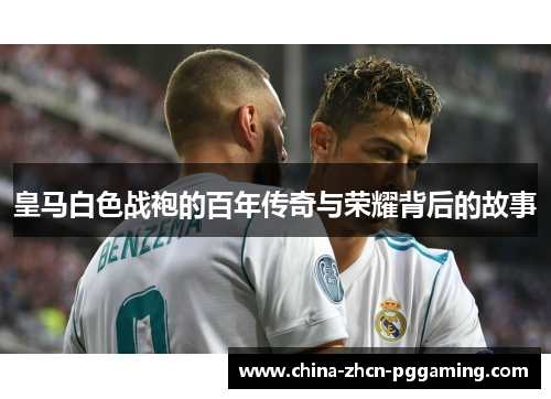 皇马白色战袍的百年传奇与荣耀背后的故事 皇马白色战袍的百年传奇与荣耀背后的故事
