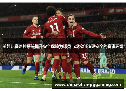英超比赛监控系统提升安全保障为球员与观众创造更安全的赛事环境 英超比赛监控系统提升安全保障为球员与观众创造更安全的赛事环境