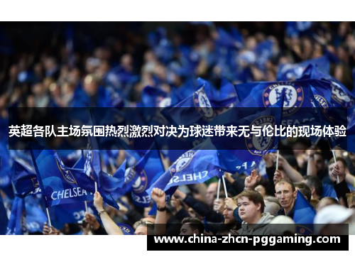 英超各队主场氛围热烈激烈对决为球迷带来无与伦比的现场体验 英超各队主场氛围热烈激烈对决为球迷带来无与伦比的现场体验