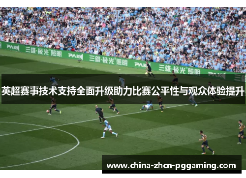 英超赛事技术支持全面升级助力比赛公平性与观众体验提升