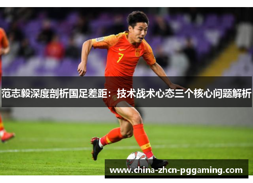 范志毅深度剖析国足差距：技术战术心态三个核心问题解析
