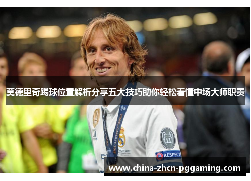莫德里奇踢球位置解析分享五大技巧助你轻松看懂中场大师职责 莫德里奇踢球位置解析分享五大技巧助你轻松看懂中场大师职责