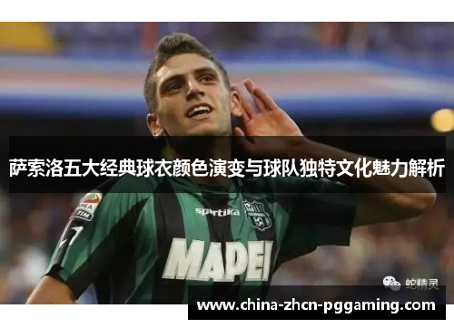 萨索洛五大经典球衣颜色演变与球队独特文化魅力解析 萨索洛五大经典球衣颜色演变与球队独特文化魅力解析