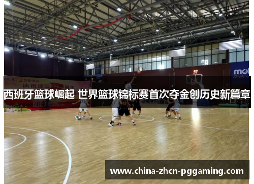 西班牙篮球崛起 世界篮球锦标赛首次夺金创历史新篇章