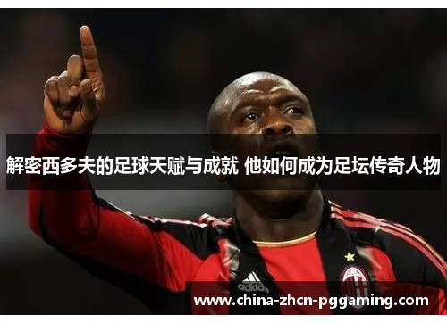 解密西多夫的足球天赋与成就 他如何成为足坛传奇人物