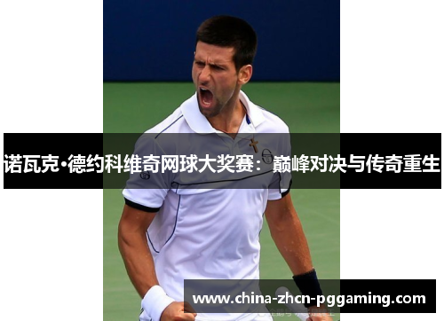 诺瓦克·德约科维奇网球大奖赛:巅峰对决与传奇重生 诺瓦克·德约科维奇网球大奖赛:巅峰对决与传奇重生