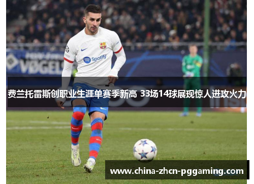 费兰托雷斯创职业生涯单赛季新高 33场14球展现惊人进攻火力 费兰托雷斯创职业生涯单赛季新高 33场14球展现惊人进攻火力