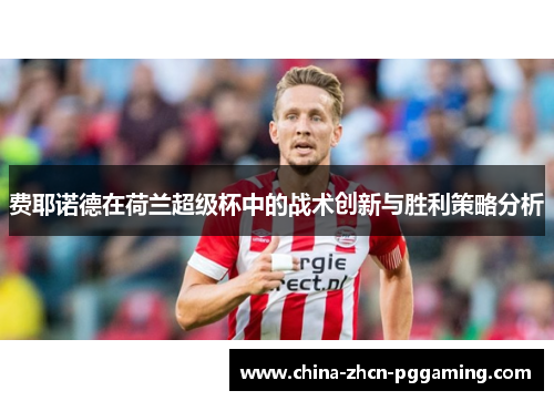 费耶诺德在荷兰超级杯中的战术创新与胜利策略分析 费耶诺德在荷兰超级杯中的战术创新与胜利策略分析