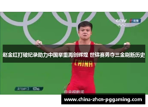 赵金红打破纪录助力中国举重再创辉煌 世锦赛勇夺三金刷新历史 赵金红打破纪录助力中国举重再创辉煌 世锦赛勇夺三金刷新历史