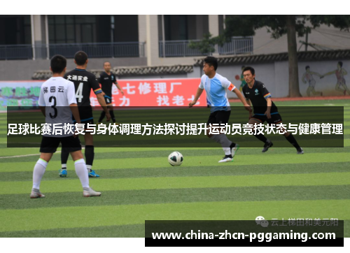 足球比赛后恢复与身体调理方法探讨提升运动员竞技状态与健康管理 足球比赛后恢复与身体调理方法探讨提升运动员竞技状态与健康管理