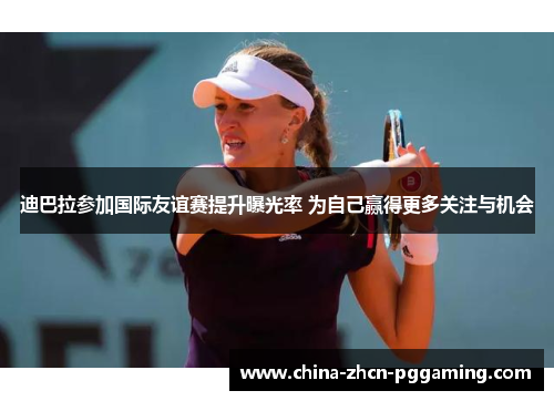 迪巴拉参加国际友谊赛提升曝光率 为自己赢得更多关注与机会 迪巴拉参加国际友谊赛提升曝光率 为自己赢得更多关注与机会