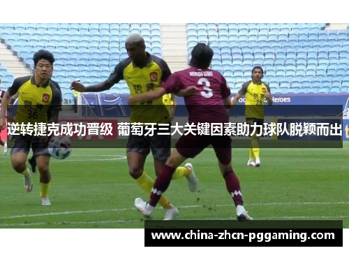 逆转捷克成功晋级 葡萄牙三大关键因素助力球队脱颖而出 逆转捷克成功晋级 葡萄牙三大关键因素助力球队脱颖而出