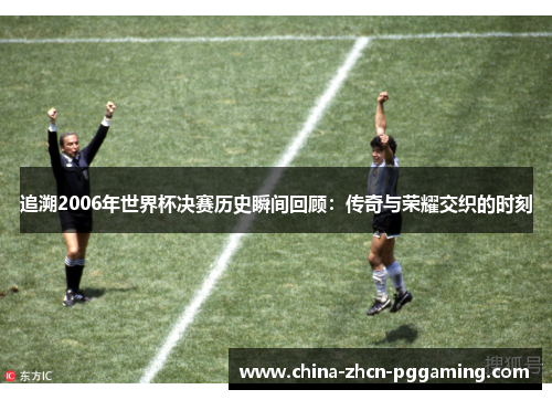 追溯2006年世界杯决赛历史瞬间回顾:传奇与荣耀交织的时刻 追溯2006年世界杯决赛历史瞬间回顾:传奇与荣耀交织的时刻