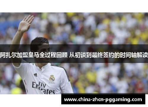 阿扎尔加盟皇马全过程回顾 从初谈到最终签约的时间轴解读