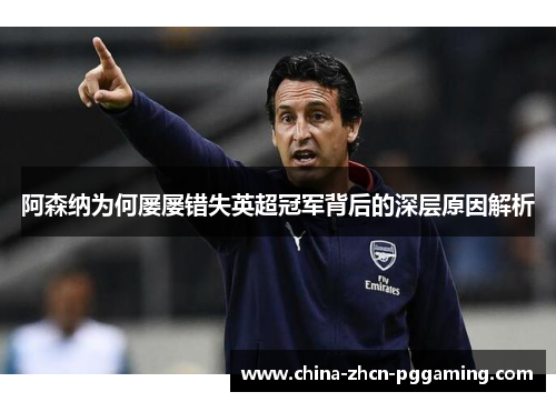 阿森纳为何屡屡错失英超冠军背后的深层原因解析