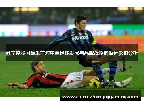 苏宁控股国际米兰对中意足球发展与品牌战略的深远影响分析