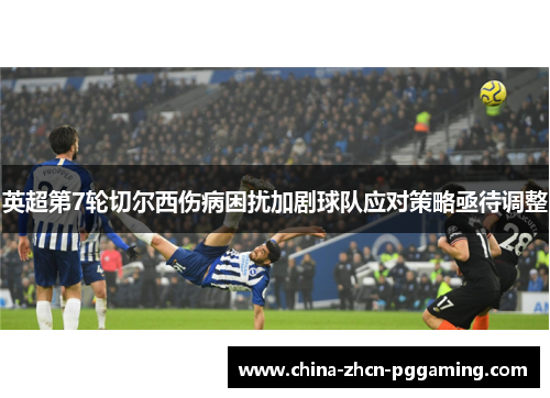 英超第7轮切尔西伤病困扰加剧球队应对策略亟待调整