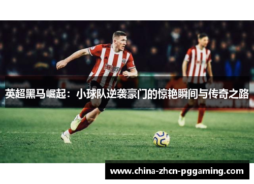 英超黑马崛起：小球队逆袭豪门的惊艳瞬间与传奇之路