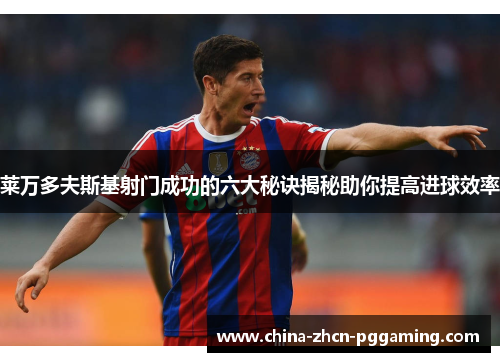 莱万多夫斯基射门成功的六大秘诀揭秘助你提高进球效率