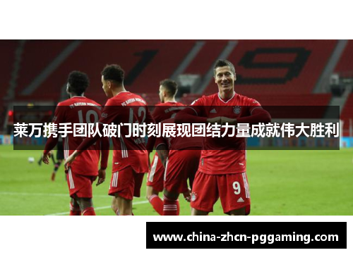 莱万携手团队破门时刻展现团结力量成就伟大胜利 莱万携手团队破门时刻展现团结力量成就伟大胜利