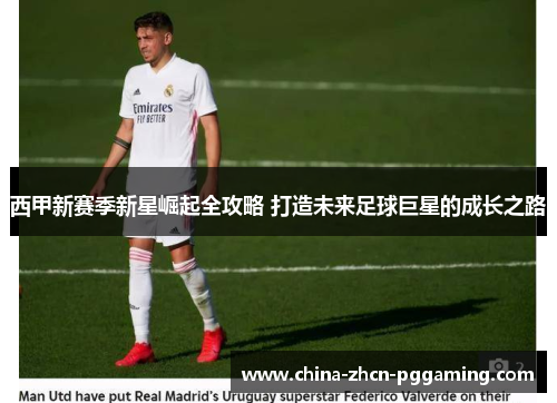 西甲新赛季新星崛起全攻略 打造未来足球巨星的成长之路