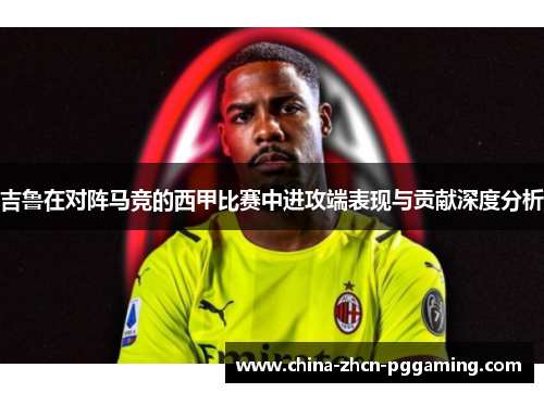 吉鲁在对阵马竞的西甲比赛中进攻端表现与贡献深度分析