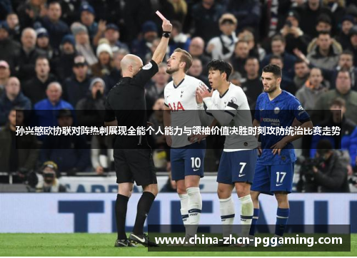 孙兴慜欧协联对阵热刺展现全能个人能力与领袖价值决胜时刻攻防统治比赛走势 孙兴慜欧协联对阵热刺展现全能个人能力与领袖价值决胜时刻攻防统治比赛走势