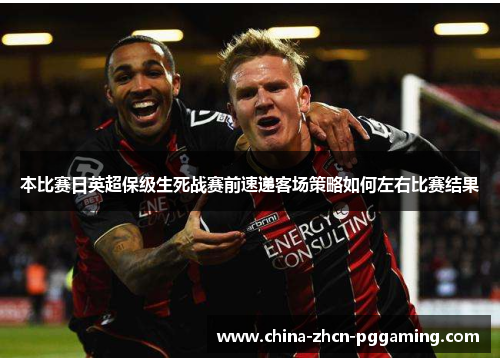 本比赛日英超保级生死战赛前速递客场策略如何左右比赛结果 本比赛日英超保级生死战赛前速递客场策略如何左右比赛结果