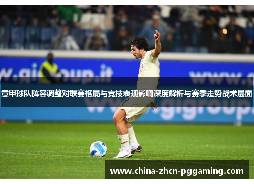 意甲球队阵容调整对联赛格局与竞技表现影响深度解析与赛季走势战术层面 意甲球队阵容调整对联赛格局与竞技表现影响深度解析与赛季走势战术层面
