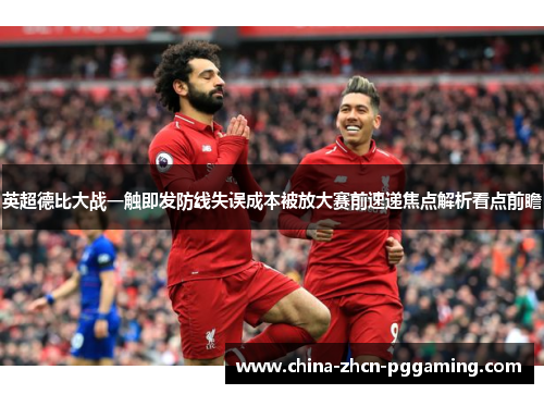 英超德比大战一触即发防线失误成本被放大赛前速递焦点解析看点前瞻 英超德比大战一触即发防线失误成本被放大赛前速递焦点解析看点前瞻