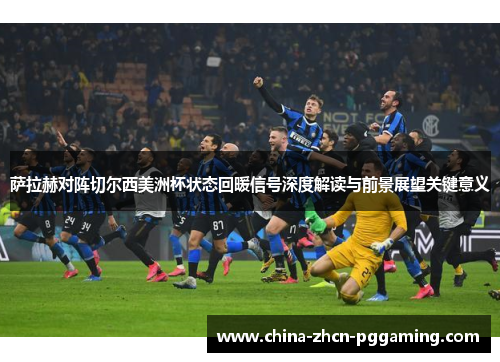 萨拉赫对阵切尔西美洲杯状态回暖信号深度解读与前景展望关键意义 萨拉赫对阵切尔西美洲杯状态回暖信号深度解读与前景展望关键意义