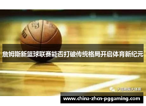 詹姆斯新篮球联赛能否打破传统格局开启体育新纪元