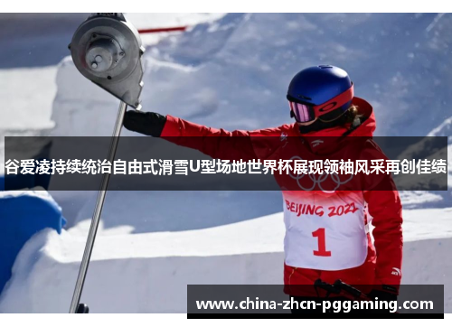 谷爱凌持续统治自由式滑雪U型场地世界杯展现领袖风采再创佳绩