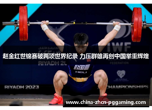 赵金红世锦赛破两项世界纪录 力压群雄再创中国举重辉煌 赵金红世锦赛破两项世界纪录 力压群雄再创中国举重辉煌