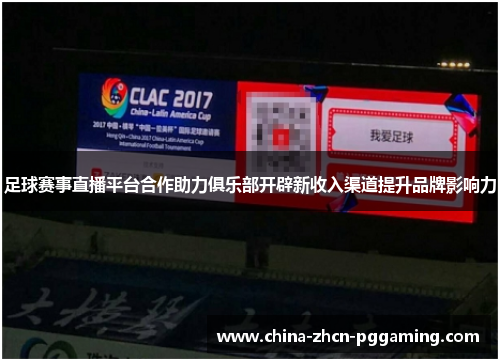 足球赛事直播平台合作助力俱乐部开辟新收入渠道提升品牌影响力