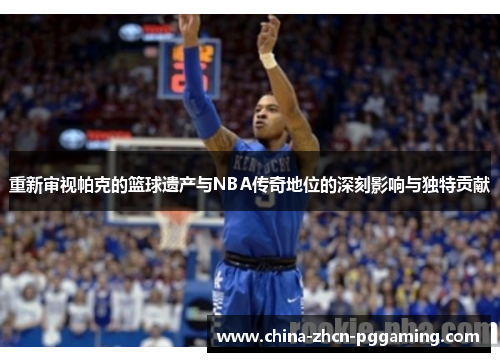 重新审视帕克的篮球遗产与NBA传奇地位的深刻影响与独特贡献