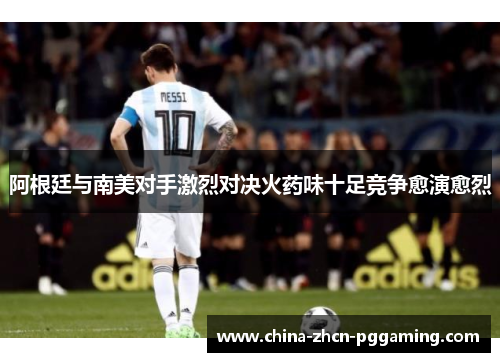 阿根廷与南美对手激烈对决火药味十足竞争愈演愈烈