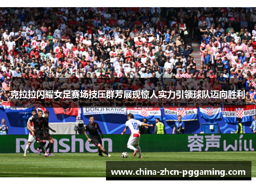 克拉拉闪耀女足赛场技压群芳展现惊人实力引领球队迈向胜利