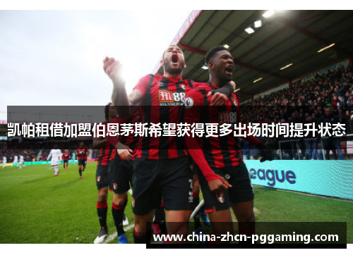 凯帕租借加盟伯恩茅斯希望获得更多出场时间提升状态