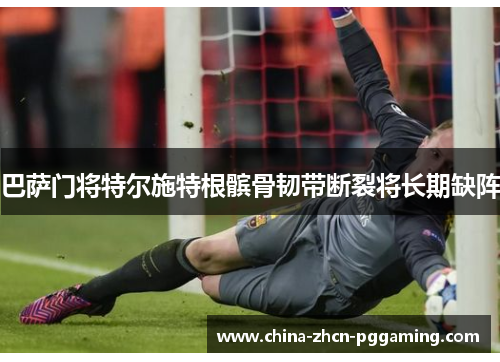 巴萨门将特尔施特根髌骨韧带断裂将长期缺阵