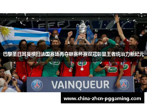 巴黎圣日耳曼横扫法国赛场再夺联赛杯赛双冠彰显王者统治力新纪元