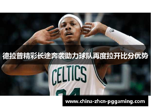 德拉普精彩长途奔袭助力球队再度拉开比分优势 德拉普精彩长途奔袭助力球队再度拉开比分优势